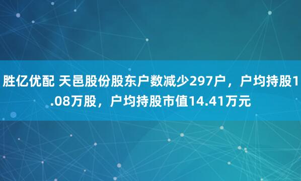 胜亿优配 天邑股份股东户数减少297户，户均持股1.08万股，户均持股市值14.41万元
