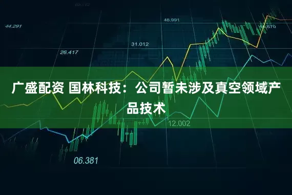 广盛配资 国林科技：公司暂未涉及真空领域产品技术