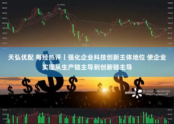 天弘优配 每经热评丨强化企业科技创新主体地位 使企业实现从生产链主导到创新链主导