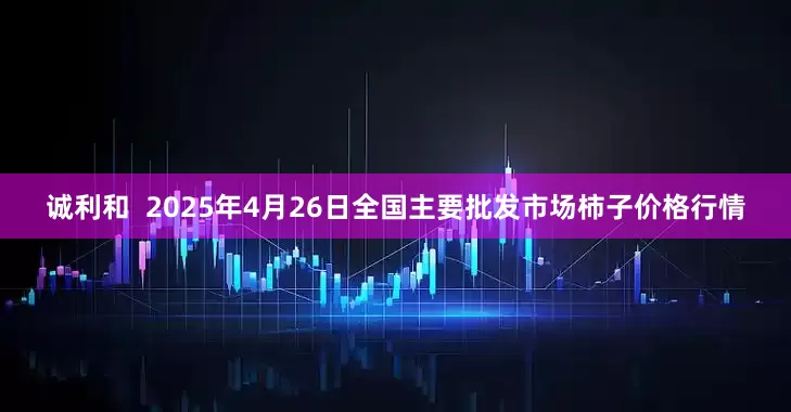 诚利和  2025年4月26日全国主要批发市场柿子价格行情