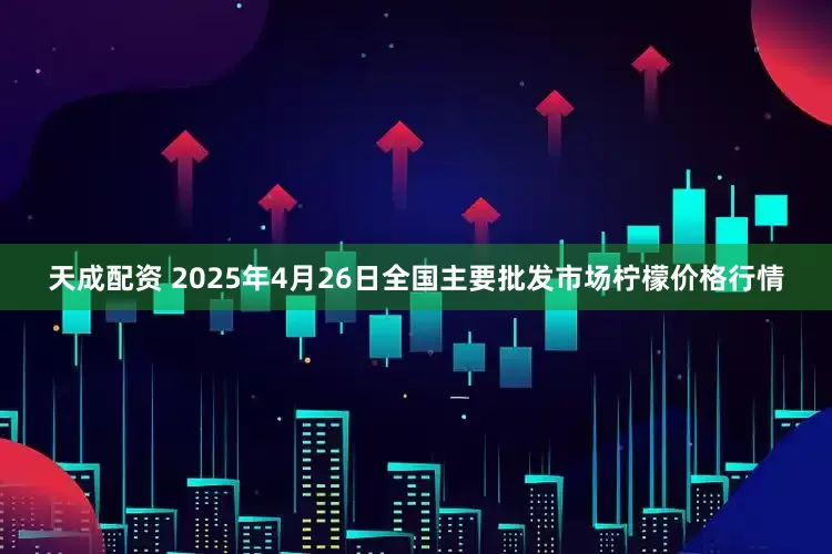 天成配资 2025年4月26日全国主要批发市场柠檬价格行情
