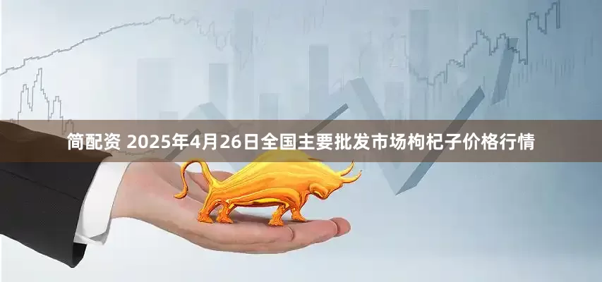 简配资 2025年4月26日全国主要批发市场枸杞子价格行情