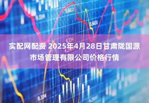 实配网配资 2025年4月28日甘肃陇国源市场管理有限公司价格行情