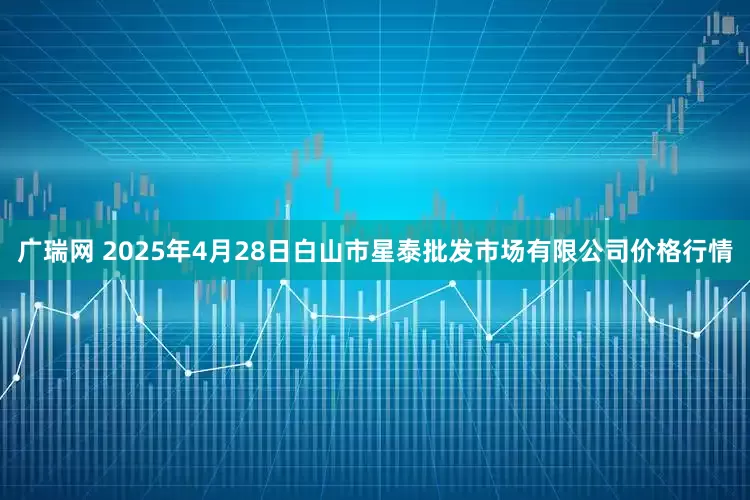 广瑞网 2025年4月28日白山市星泰批发市场有限公司价格行情