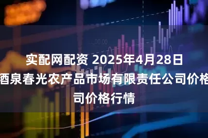 实配网配资 2025年4月28日甘肃酒泉春光农产品市场有限责任公司价格行情