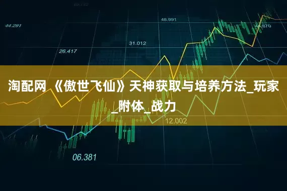 淘配网 《傲世飞仙》天神获取与培养方法_玩家_附体_战力