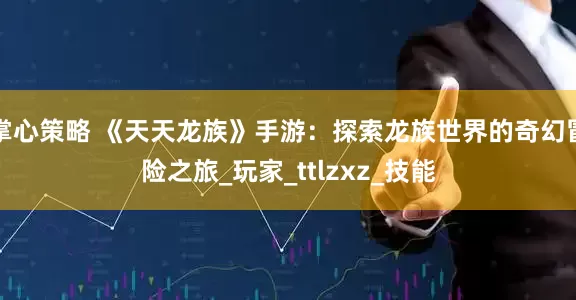 掌心策略 《天天龙族》手游：探索龙族世界的奇幻冒险之旅_玩家_ttlzxz_技能