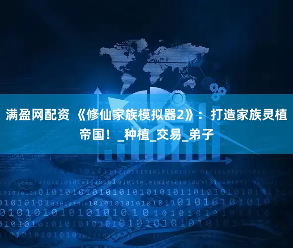 满盈网配资 《修仙家族模拟器2》：打造家族灵植帝国！_种植_交易_弟子