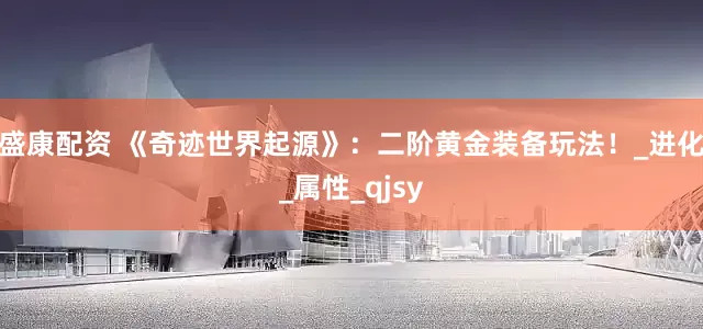 盛康配资 《奇迹世界起源》：二阶黄金装备玩法！_进化_属性_qjsy