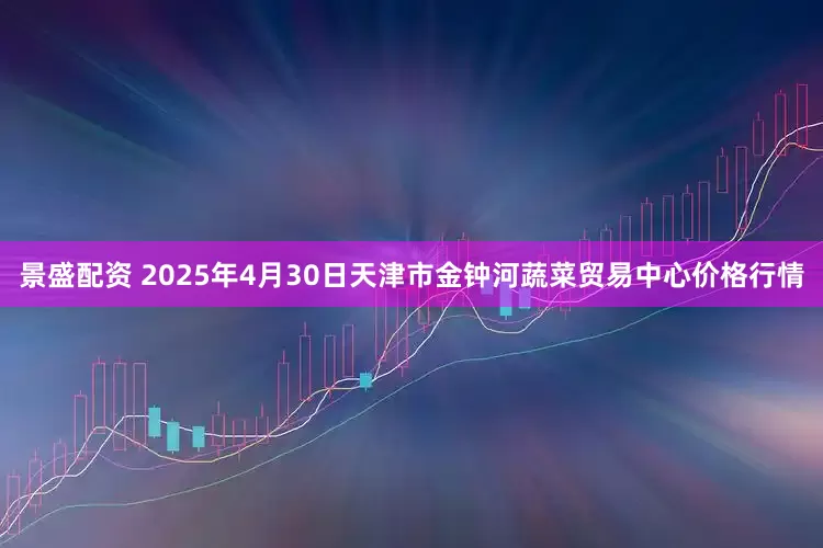 景盛配资 2025年4月30日天津市金钟河蔬菜贸易中心价格行情