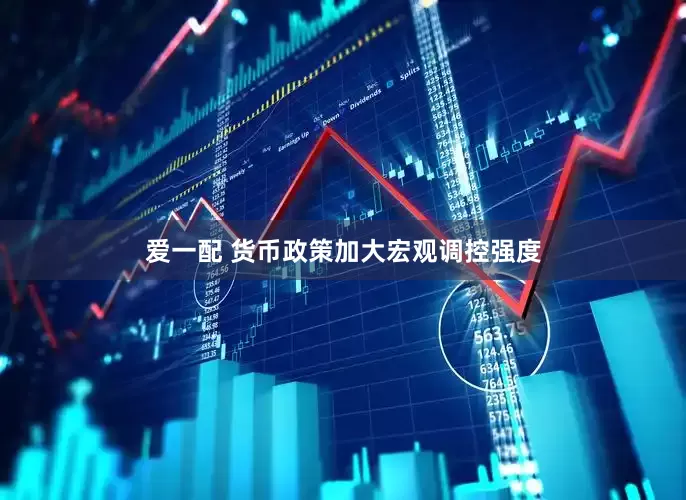 爱一配 货币政策加大宏观调控强度