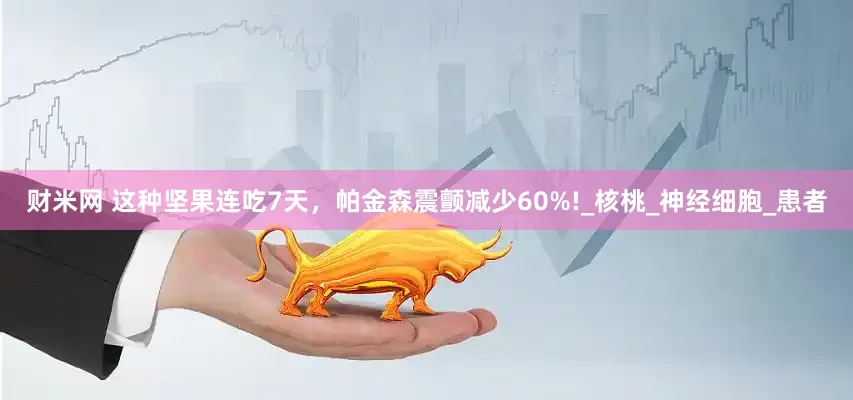 财米网 这种坚果连吃7天，帕金森震颤减少60%!_核桃_神经细胞_患者
