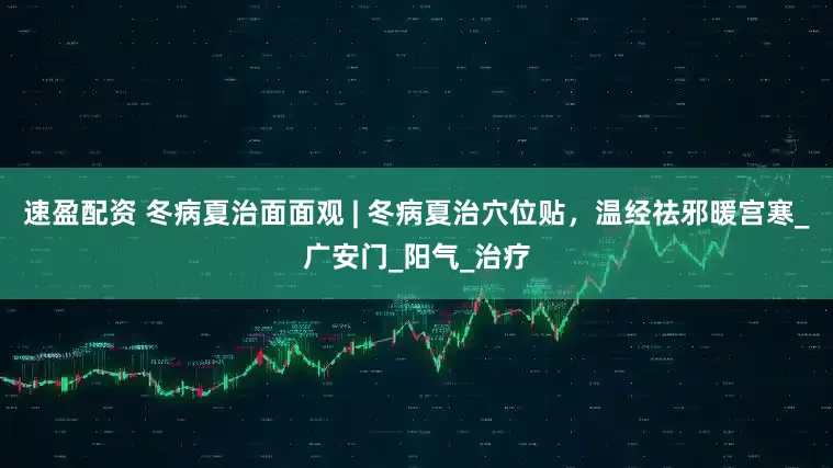 速盈配资 冬病夏治面面观 | 冬病夏治穴位贴，温经祛邪暖宫寒_广安门_阳气_治疗