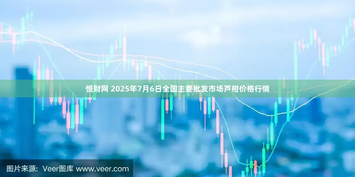 恒财网 2025年7月6日全国主要批发市场芦柑价格行情