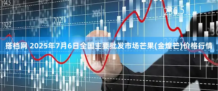 搭档网 2025年7月6日全国主要批发市场芒果(金煌芒)价格行情