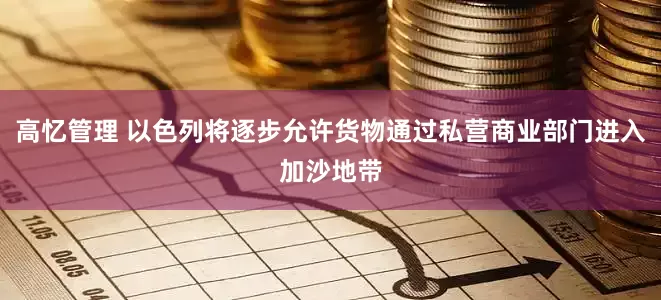 高忆管理 以色列将逐步允许货物通过私营商业部门进入加沙地带