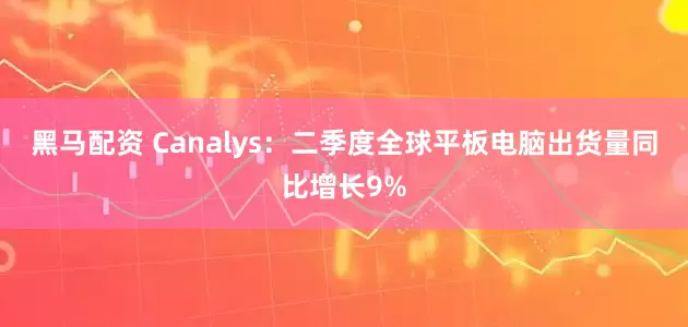 黑马配资 Canalys：二季度全球平板电脑出货量同比增长9%