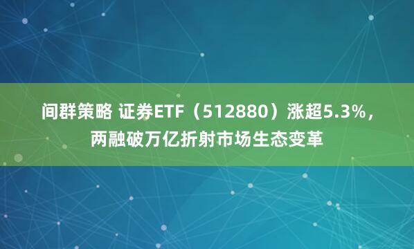 间群策略 证券ETF（512880）涨超5.3%，两融破万亿折射市场生态变革