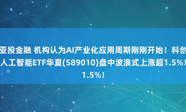 亚投金融 机构认为AI产业化应用周期刚刚开始！科创人工智能ETF华夏(589010)盘中波浪式上涨超1.5%！