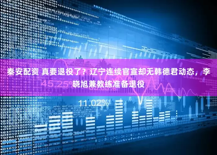 秦安配资 真要退役了？辽宁连续官宣却无韩德君动态，李晓旭兼教练准备退役