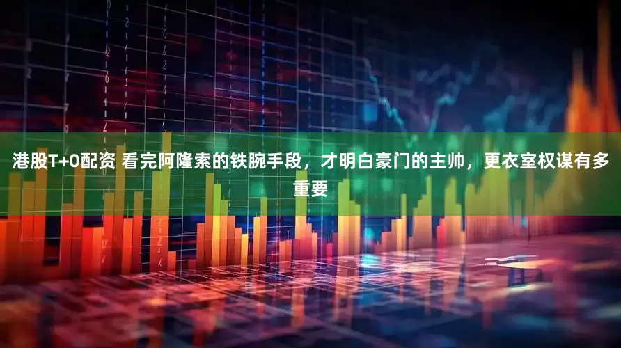 港股T+0配资 看完阿隆索的铁腕手段，才明白豪门的主帅，更衣室权谋有多重要