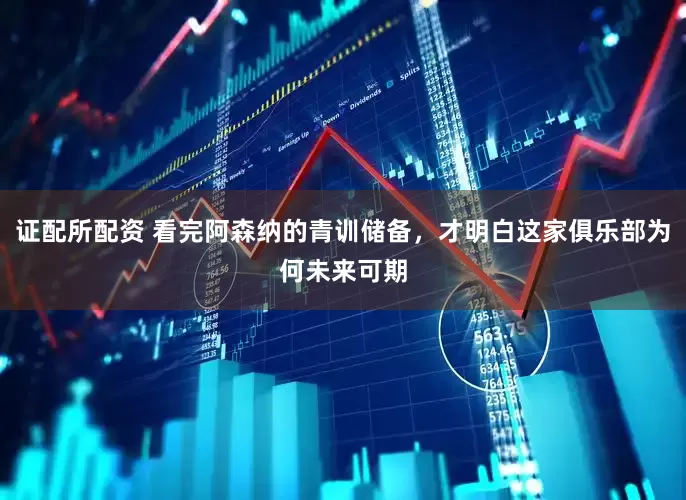 证配所配资 看完阿森纳的青训储备，才明白这家俱乐部为何未来可期
