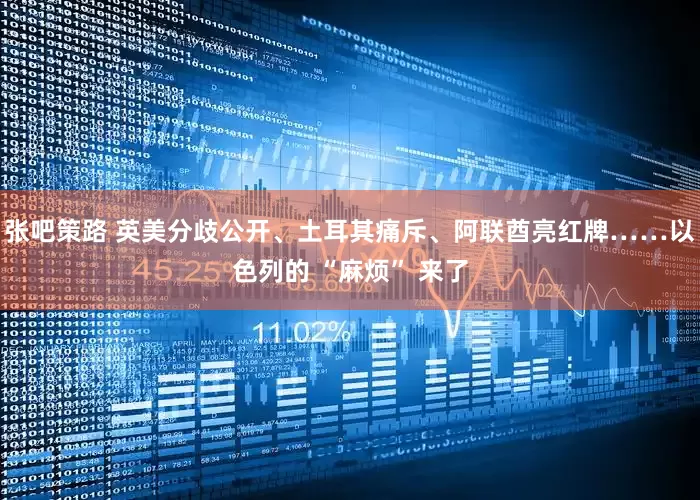 张吧策路 英美分歧公开、土耳其痛斥、阿联酋亮红牌……以色列的 “麻烦” 来了