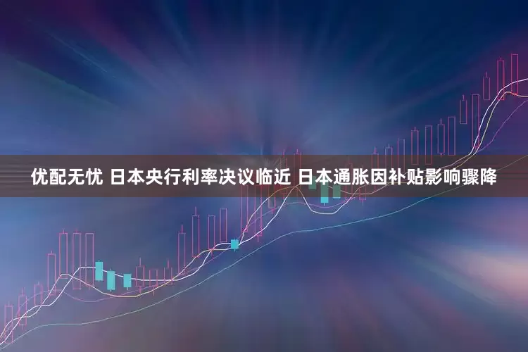 优配无忧 日本央行利率决议临近 日本通胀因补贴影响骤降