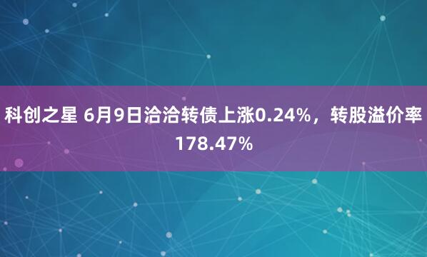 科创之星 6月9日洽洽转债上涨0.24%，转股溢价率178.47%
