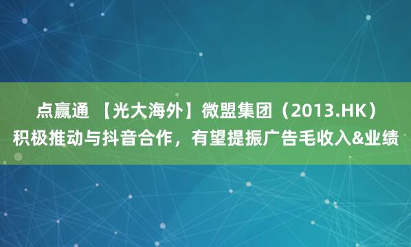 点赢通 【光大海外】微盟集团（2013.HK）积极推动与抖音合作，有望提振广告毛收入&业绩
