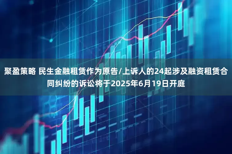 聚盈策略 民生金融租赁作为原告/上诉人的24起涉及融资租赁合同纠纷的诉讼将于2025年6月19日开庭