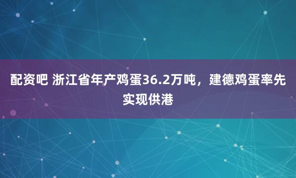 配资吧 浙江省年产鸡蛋36.2万吨，建德鸡蛋率先实现供港