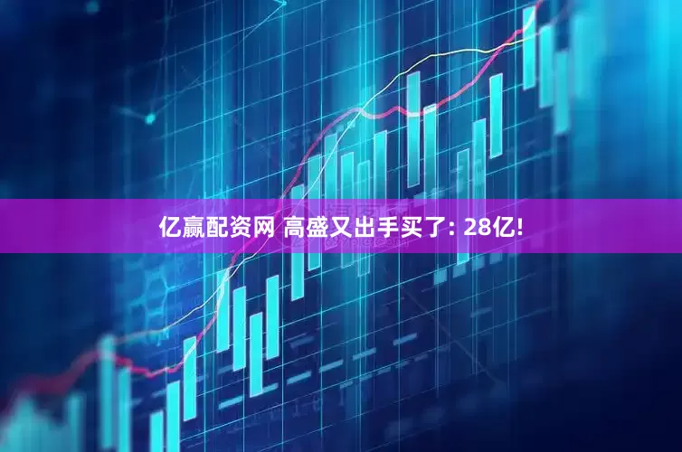亿赢配资网 高盛又出手买了: 28亿!