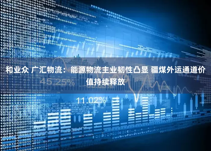 和业众 广汇物流：能源物流主业韧性凸显 疆煤外运通道价值持续释放