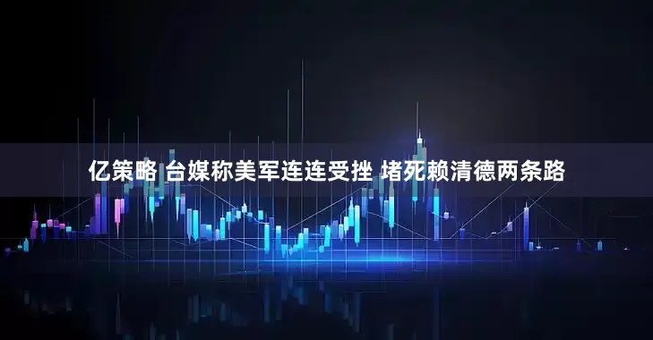 亿策略 台媒称美军连连受挫 堵死赖清德两条路