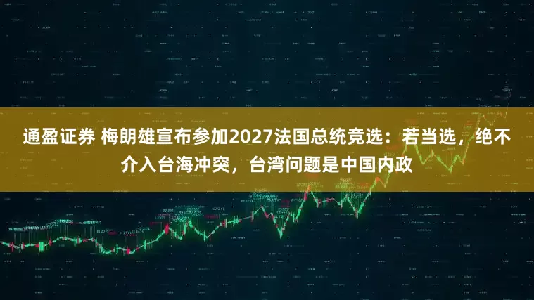 通盈证券 梅朗雄宣布参加2027法国总统竞选：若当选，绝不介入台海冲突，台湾问题是中国内政