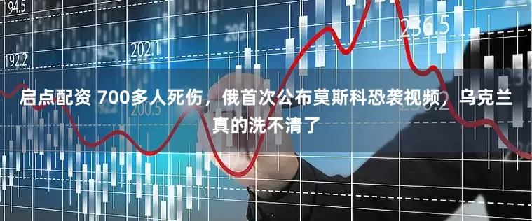 启点配资 700多人死伤，俄首次公布莫斯科恐袭视频，乌克兰真的洗不清了
